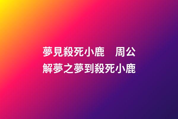 夢見殺死小鹿　周公解夢之夢到殺死小鹿